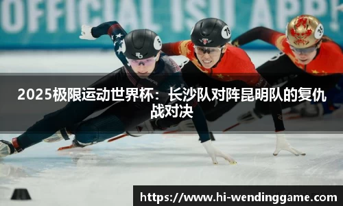2025极限运动世界杯：长沙队对阵昆明队的复仇战对决